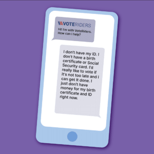 Hi! I'm with VoteRiders. How can I help? I don't have my ID. I don't have a birth certificate or Social Security card. I'd really like to vote if it's not too late and I can get it done. I just don't have money for my birth certificate and ID right now. 